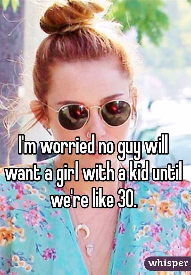 I'm worried no guy will want a girl with a kid until we're like 30.