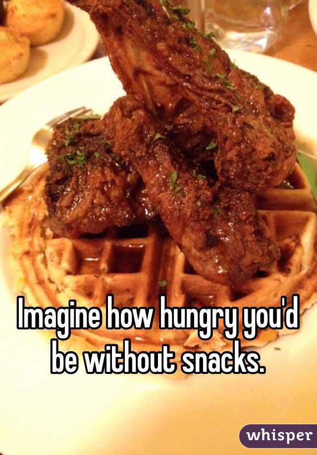 Imagine how hungry you'd be without snacks. 