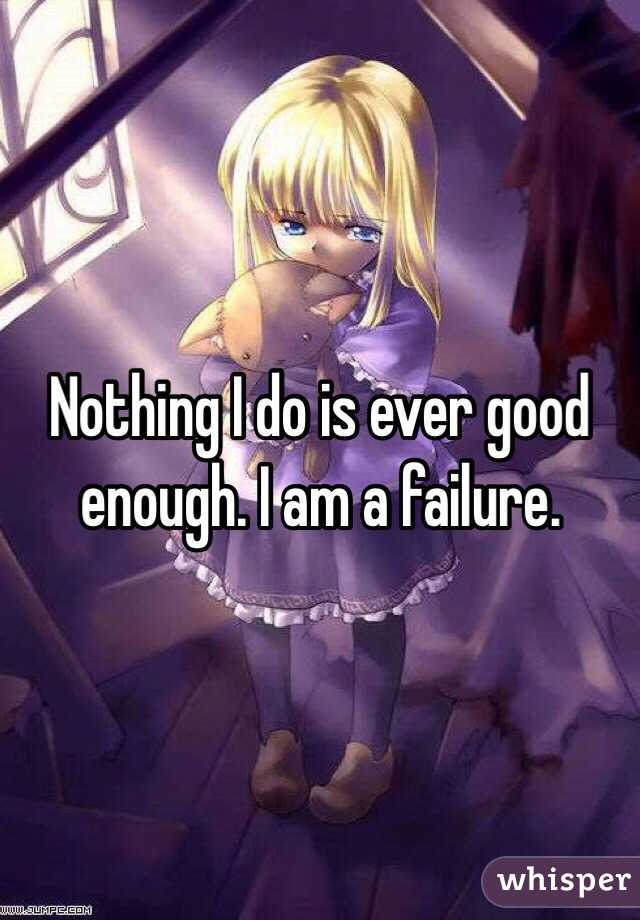Nothing I do is ever good enough. I am a failure. 