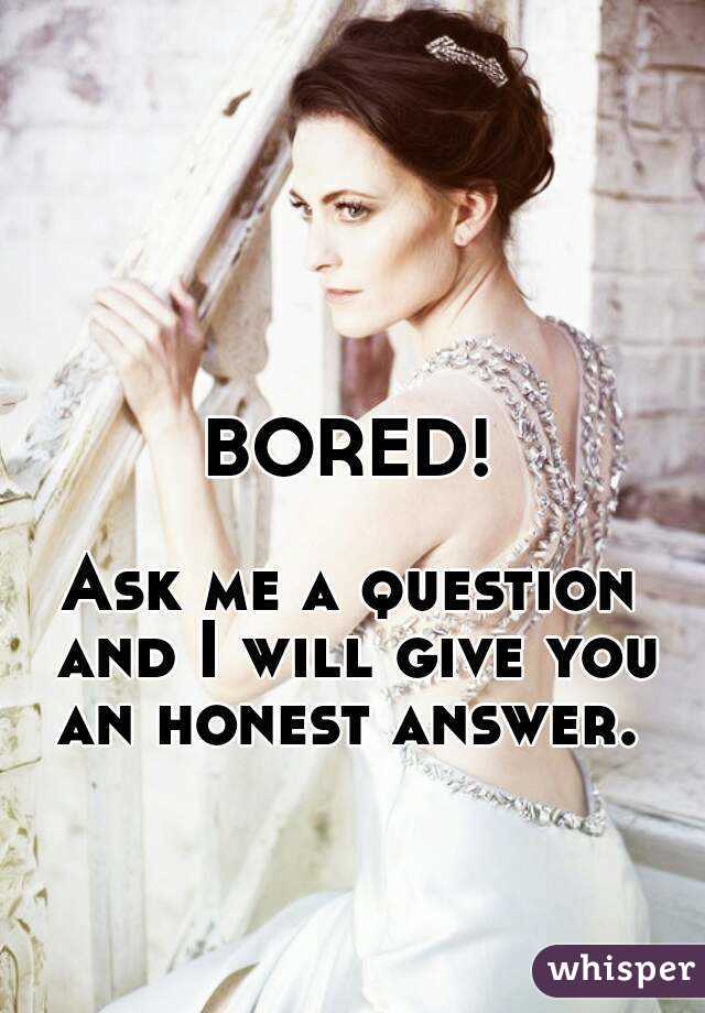 BORED!

Ask me a question and I will give you an honest answer. 