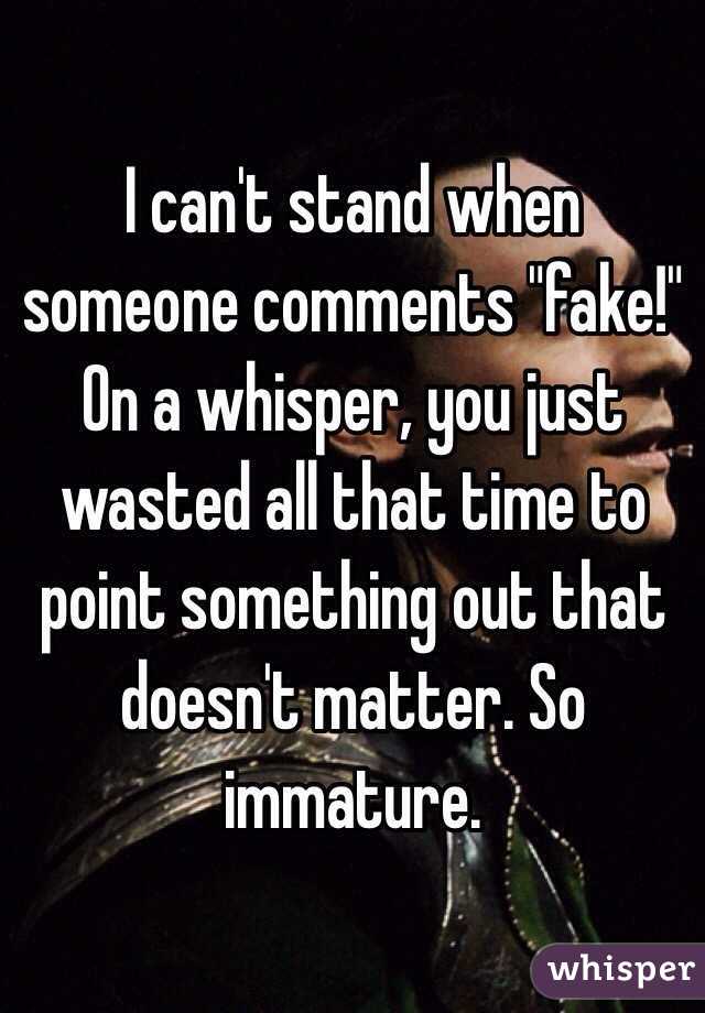 I can't stand when someone comments "fake!" On a whisper, you just wasted all that time to point something out that doesn't matter. So immature.