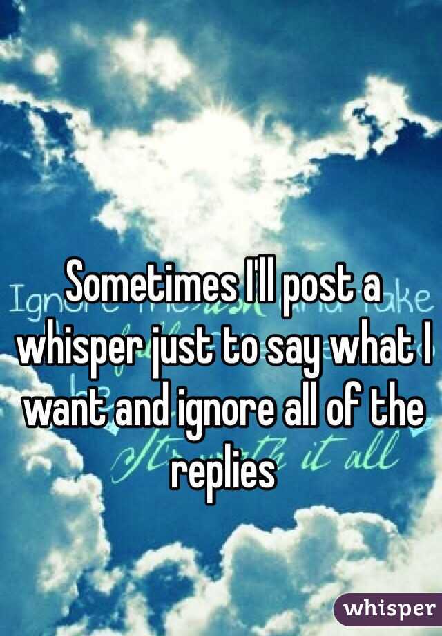 Sometimes I'll post a whisper just to say what I want and ignore all of the replies 