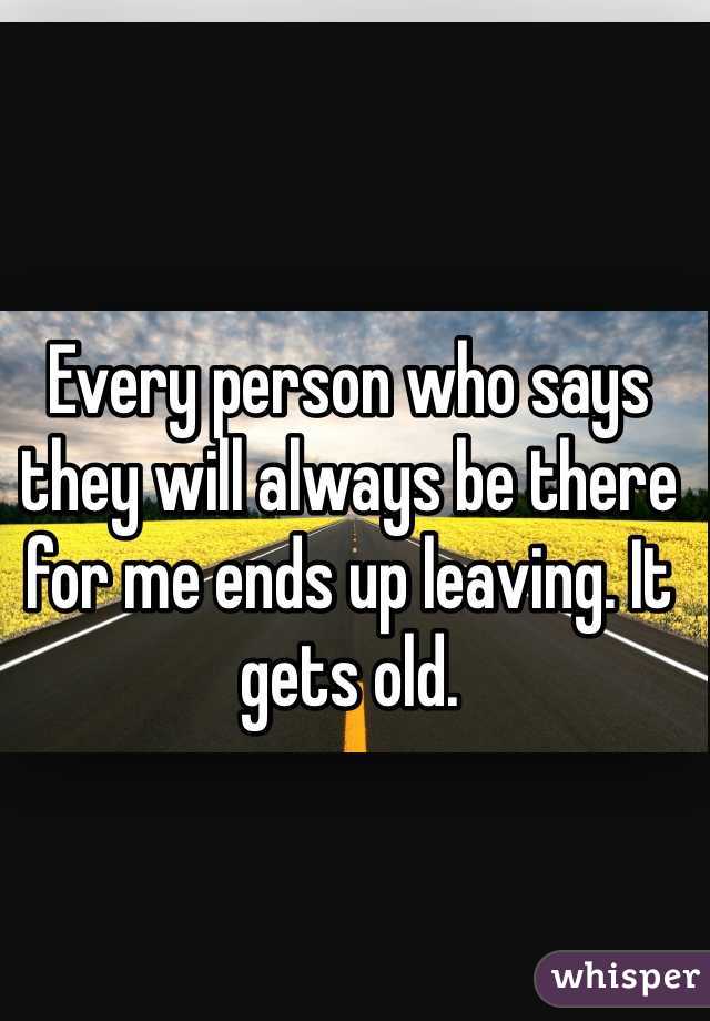 Every person who says they will always be there for me ends up leaving. It gets old.