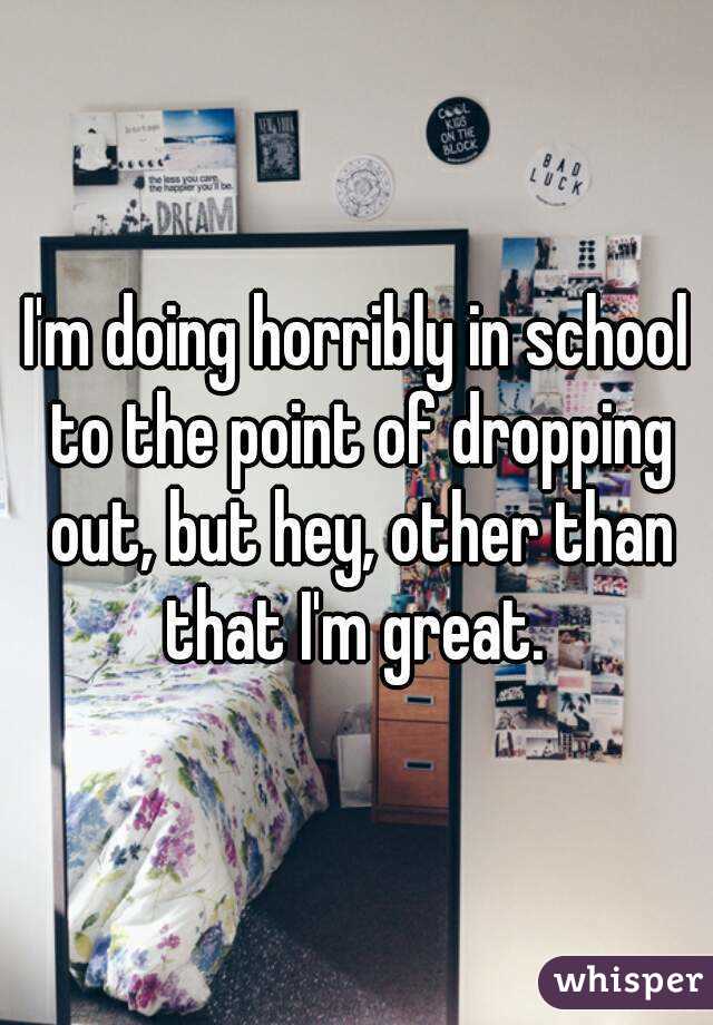 I'm doing horribly in school to the point of dropping out, but hey, other than that I'm great. 