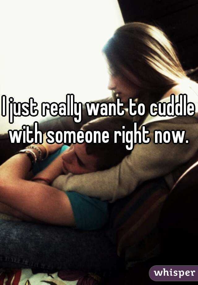 I just really want to cuddle with someone right now. 