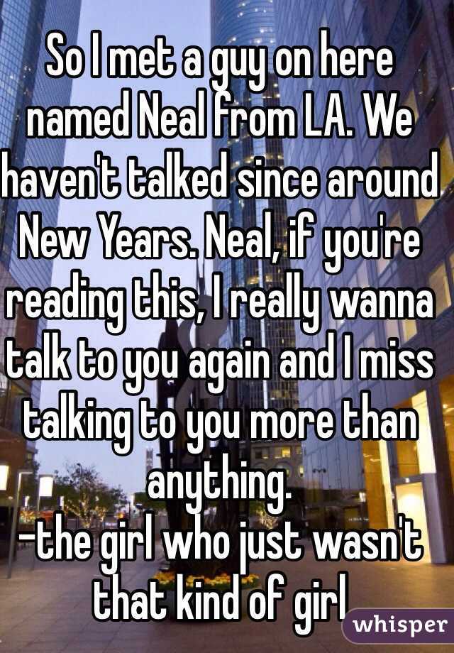 So I met a guy on here named Neal from LA. We haven't talked since around New Years. Neal, if you're reading this, I really wanna talk to you again and I miss talking to you more than anything.
-the girl who just wasn't that kind of girl