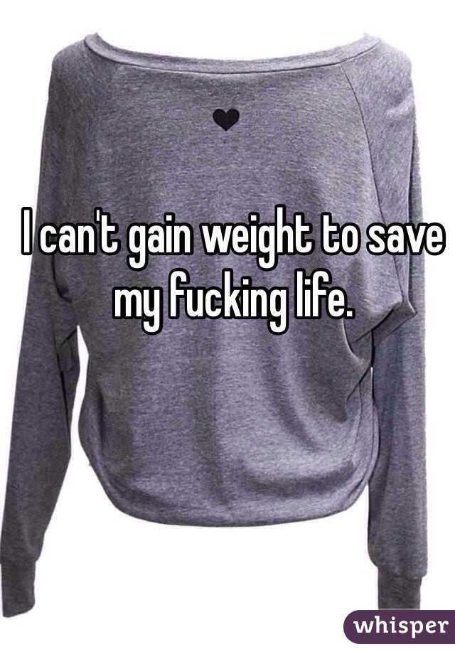 I can't gain weight to save my fucking life.