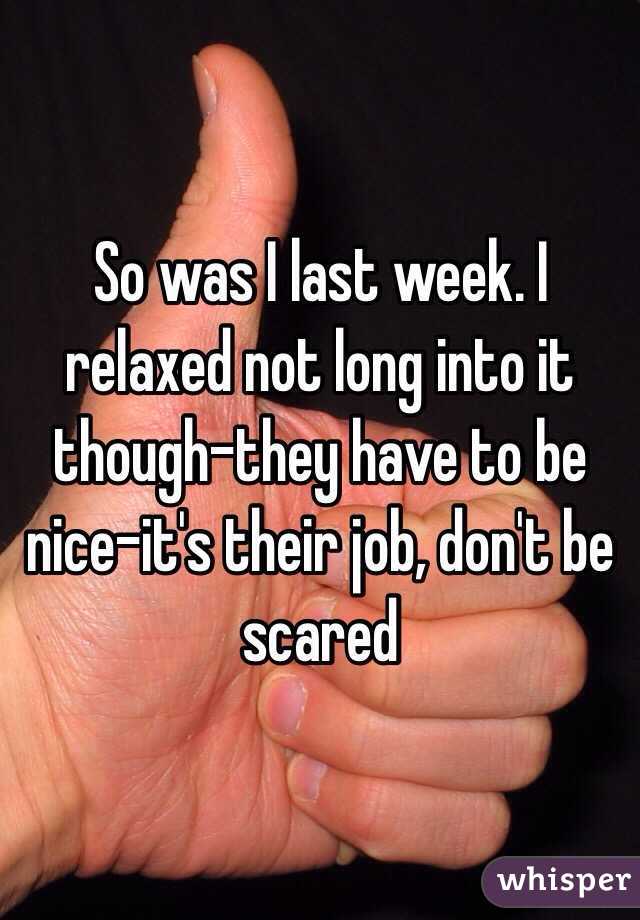 So was I last week. I relaxed not long into it though-they have to be nice-it's their job, don't be scared