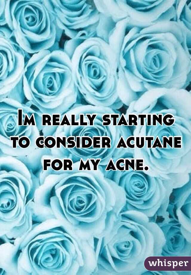 Im really starting to consider acutane for my acne. 