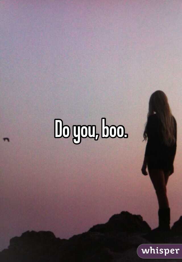 Do you, boo.