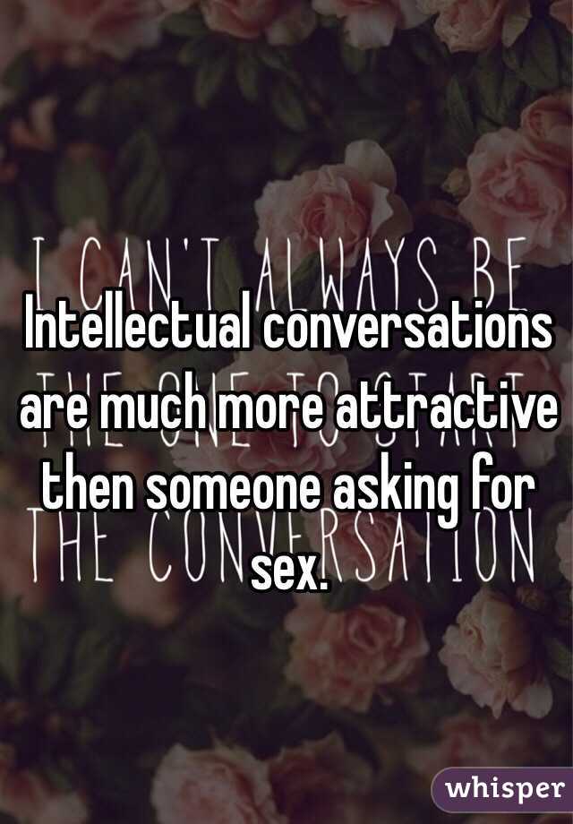Intellectual conversations are much more attractive then someone asking for sex.