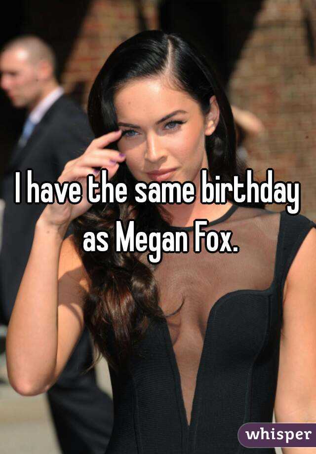 I have the same birthday as Megan Fox.