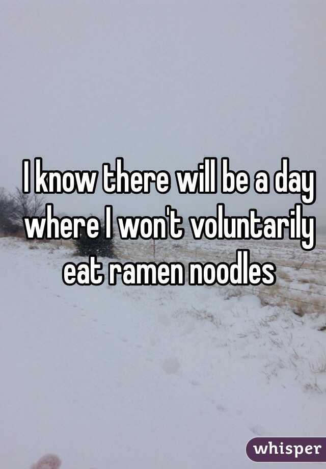 I know there will be a day where I won't voluntarily eat ramen noodles