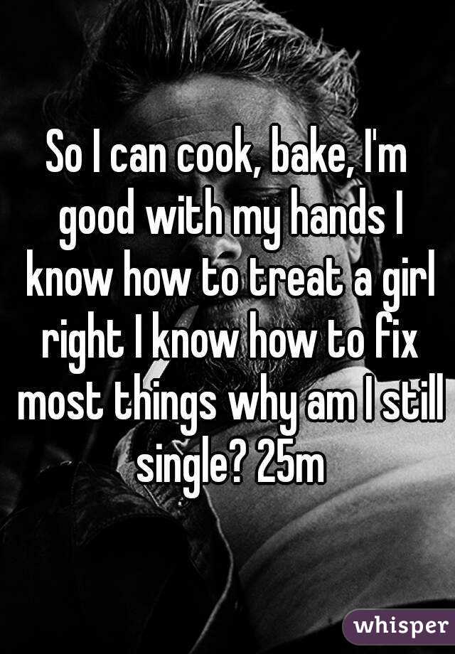 So I can cook, bake, I'm good with my hands I know how to treat a girl right I know how to fix most things why am I still single? 25m