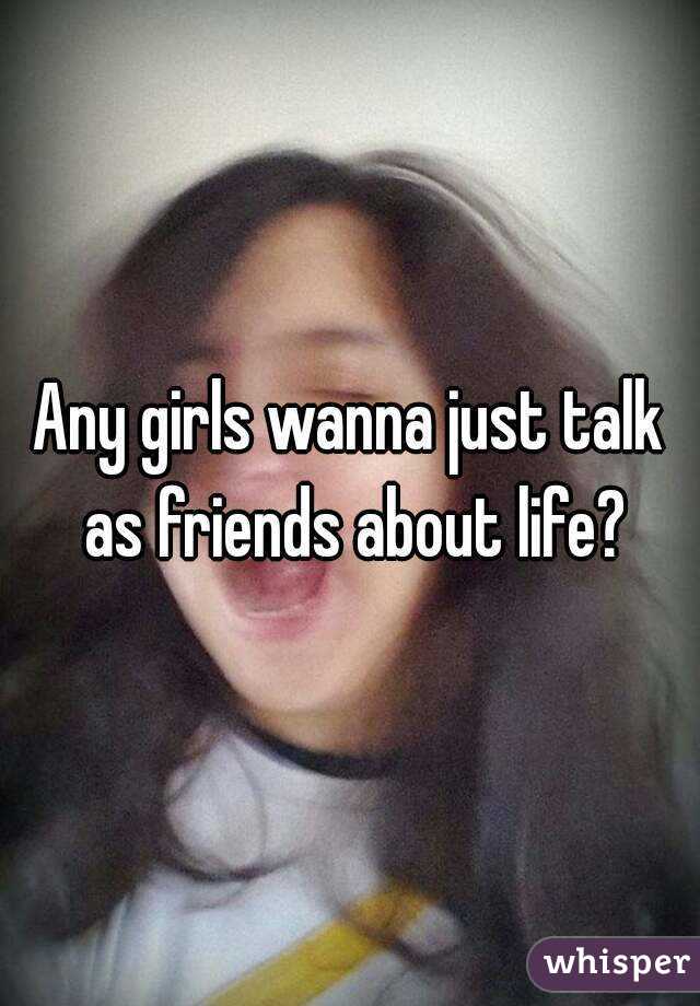 Any girls wanna just talk as friends about life?