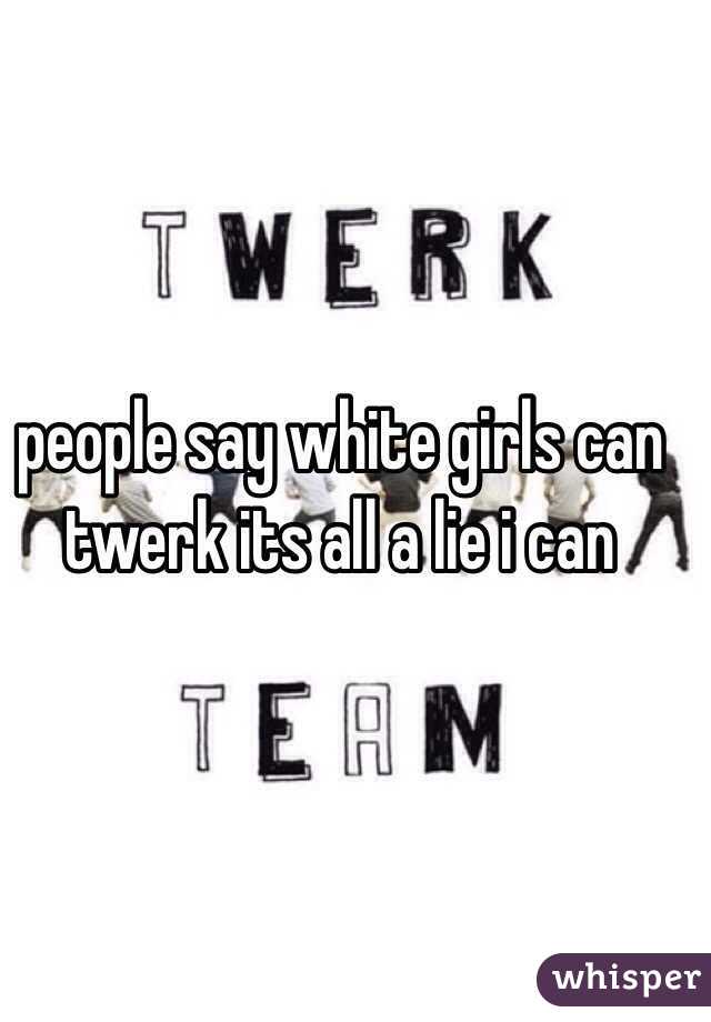 people say white girls can twerk its all a lie i can 