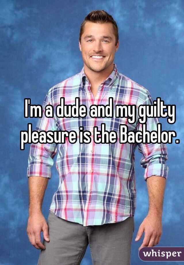 I'm a dude and my guilty pleasure is the Bachelor. 
