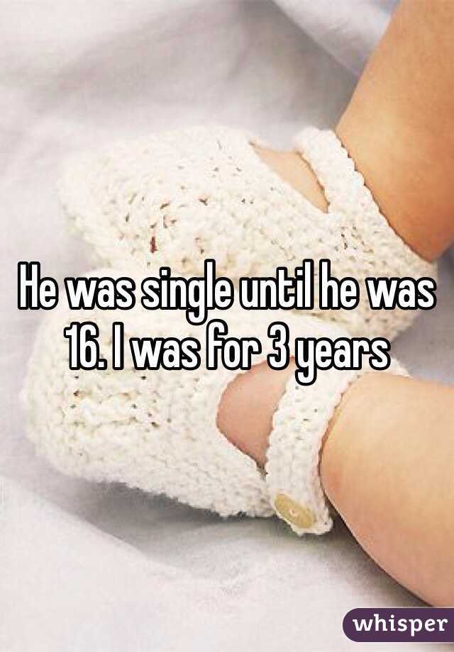 He was single until he was 16. I was for 3 years 