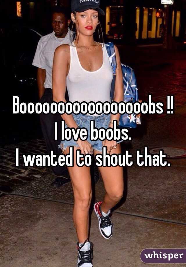 Booooooooooooooooobs !! 
I love boobs. 
I wanted to shout that. 