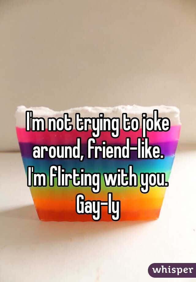 I'm not trying to joke around, friend-like. 
I'm flirting with you.
Gay-ly