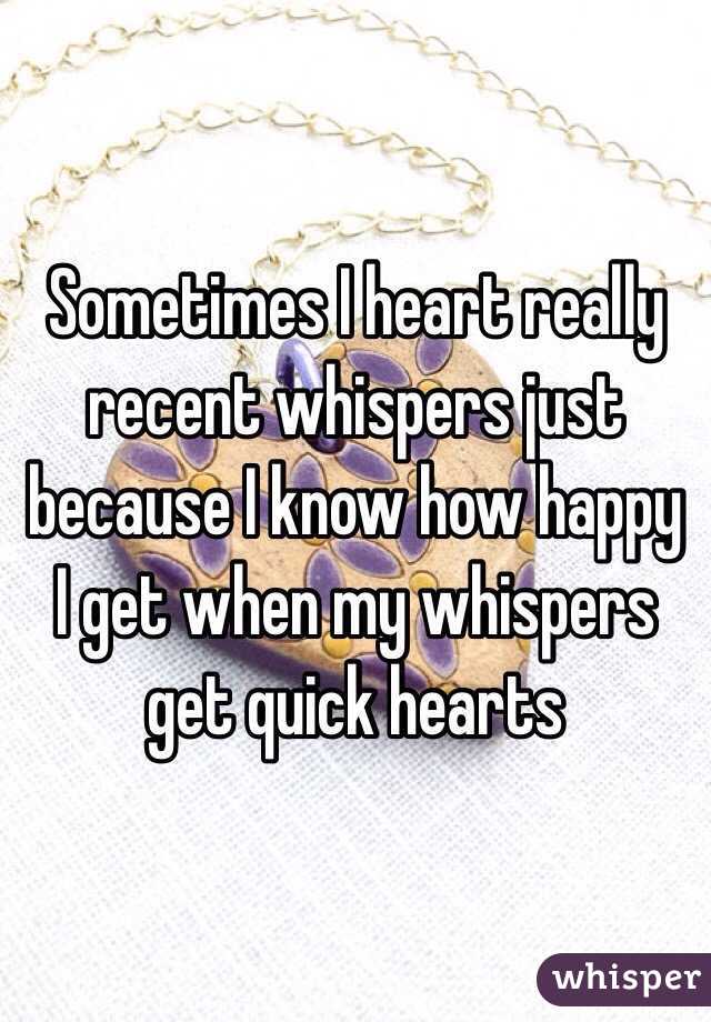 Sometimes I heart really recent whispers just because I know how happy I get when my whispers get quick hearts
