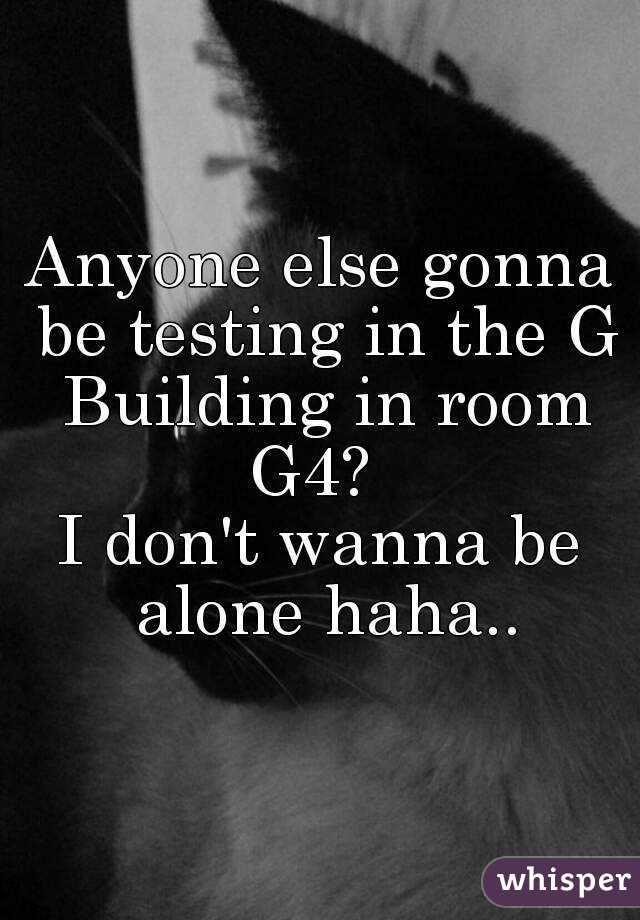 Anyone else gonna be testing in the G Building in room G4?  
I don't wanna be alone haha..