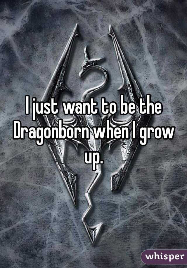 I just want to be the Dragonborn when I grow up. 