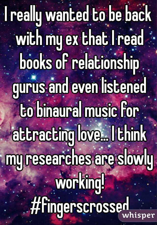I really wanted to be back with my ex that I read books of relationship gurus and even listened to binaural music for attracting love... I think my researches are slowly working! #fingerscrossed