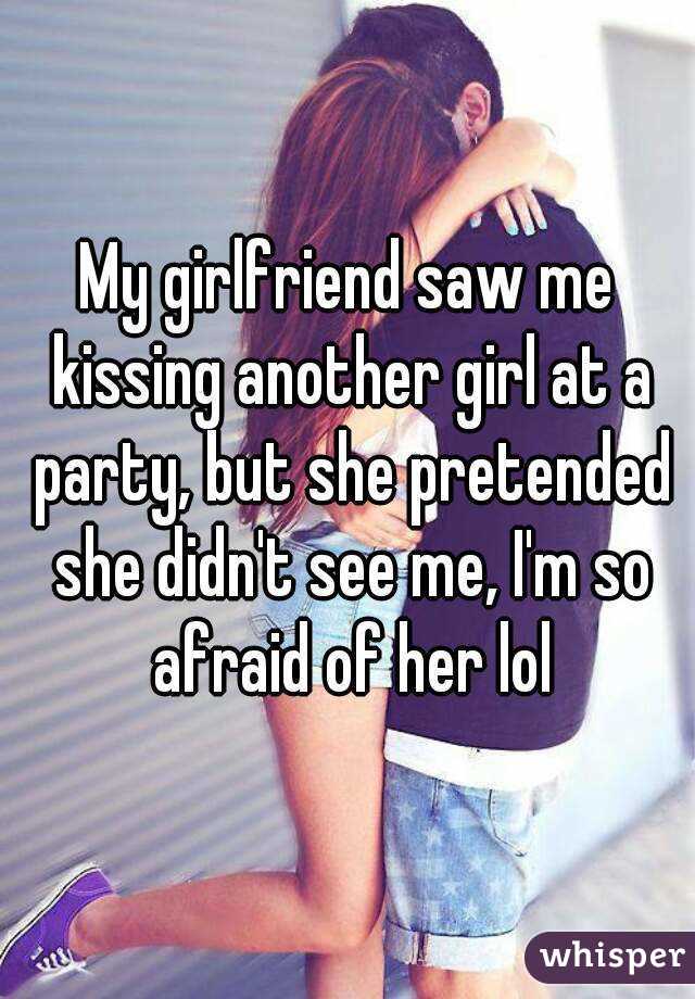 My girlfriend saw me kissing another girl at a party, but she pretended she didn't see me, I'm so afraid of her lol