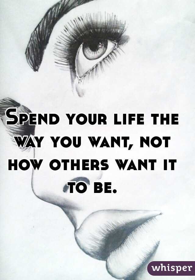 Spend your life the way you want, not how others want it to be.