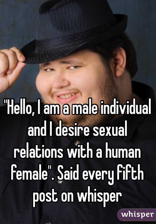 "Hello, I am a male individual and I desire sexual relations with a human female". Said every fifth post on whisper