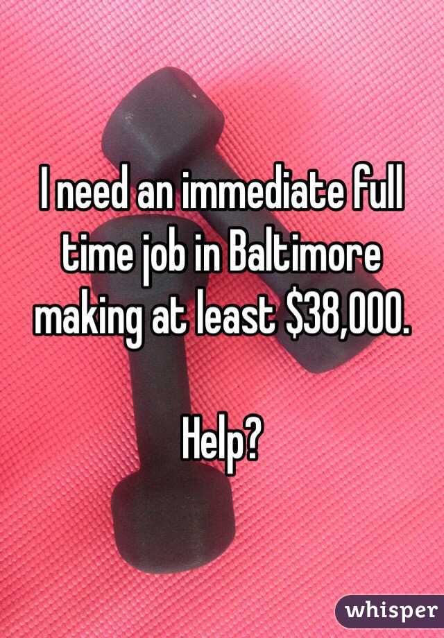 I need an immediate full time job in Baltimore making at least $38,000. 

Help?