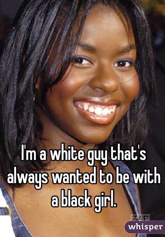 I'm a white guy that's always wanted to be with a black girl. 