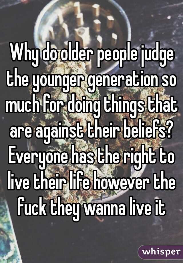Why do older people judge the younger generation so much for doing things that are against their beliefs? Everyone has the right to live their life however the fuck they wanna live it