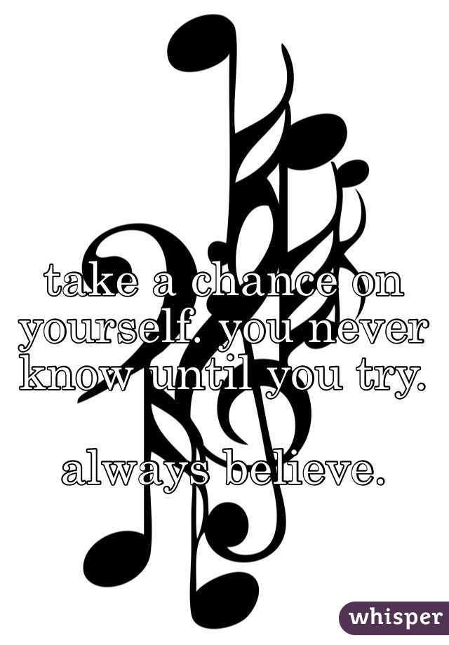 take a chance on yourself. you never know until you try.

always believe.
