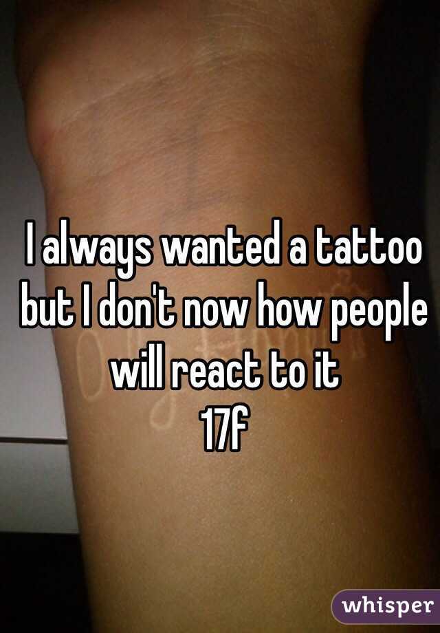 I always wanted a tattoo but I don't now how people will react to it
17f
