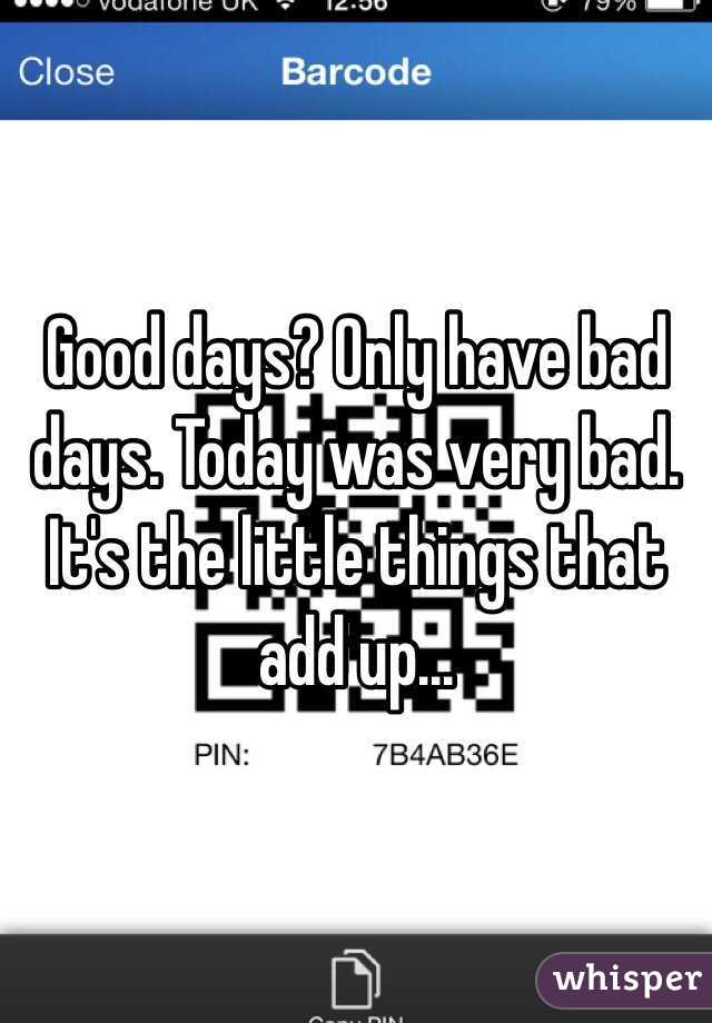 Good days? Only have bad days. Today was very bad. It's the little things that add up...