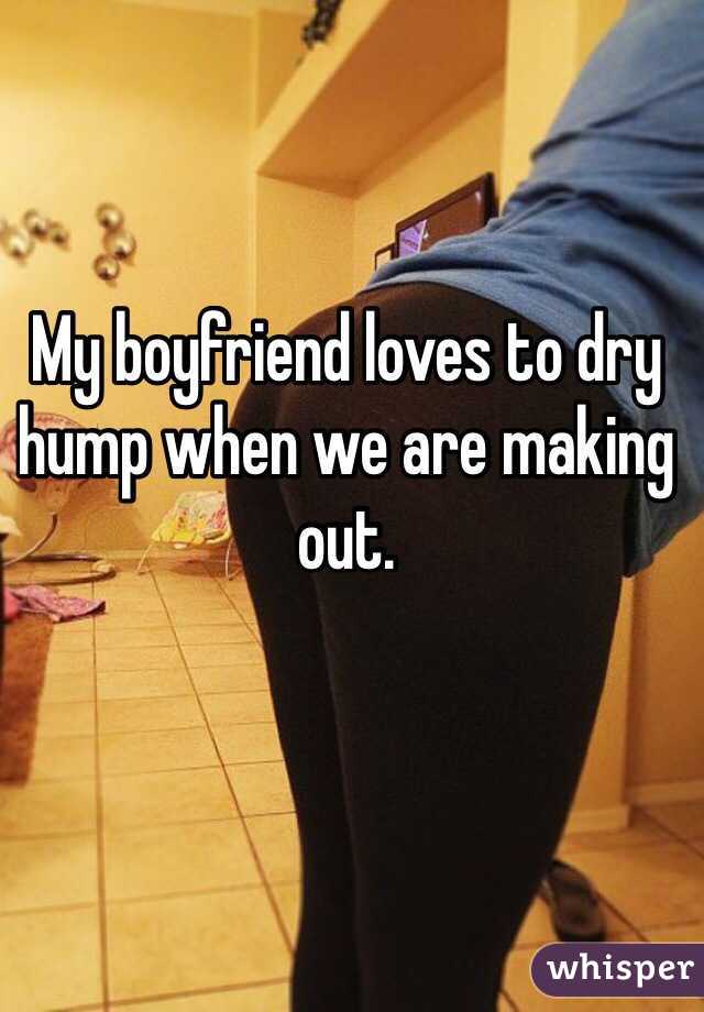 My boyfriend loves to dry hump when we are making out. 