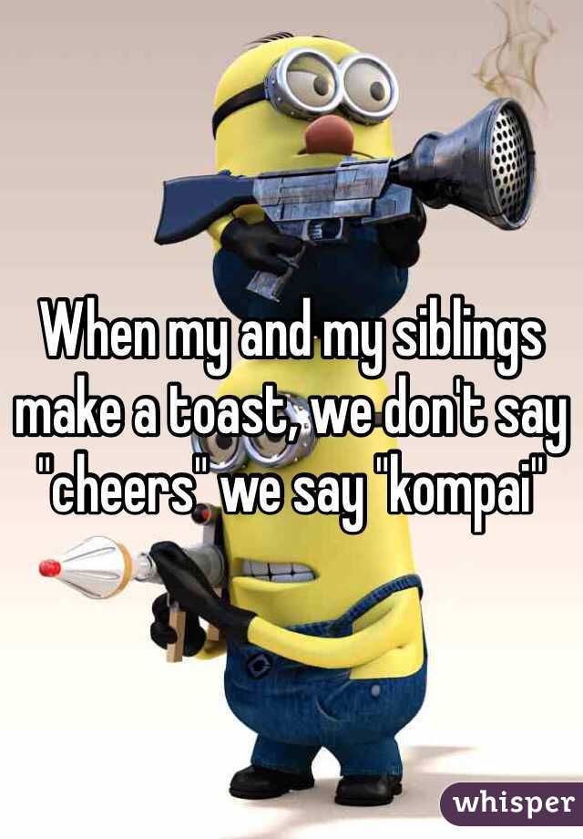 When my and my siblings make a toast, we don't say "cheers" we say "kompai"