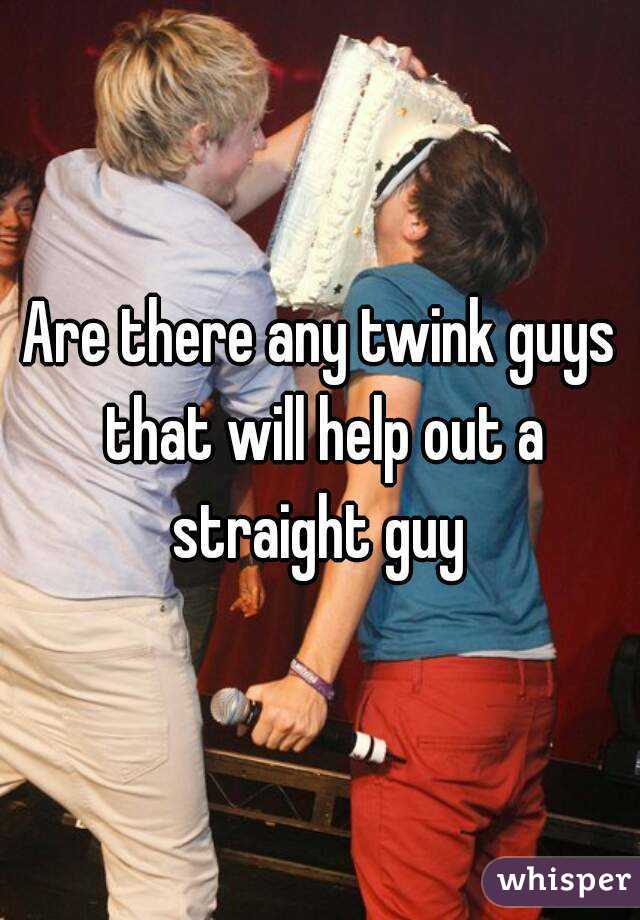 Are there any twink guys that will help out a straight guy 