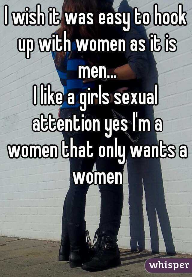 I wish it was easy to hook up with women as it is men...
I like a girls sexual attention yes I'm a women that only wants a women