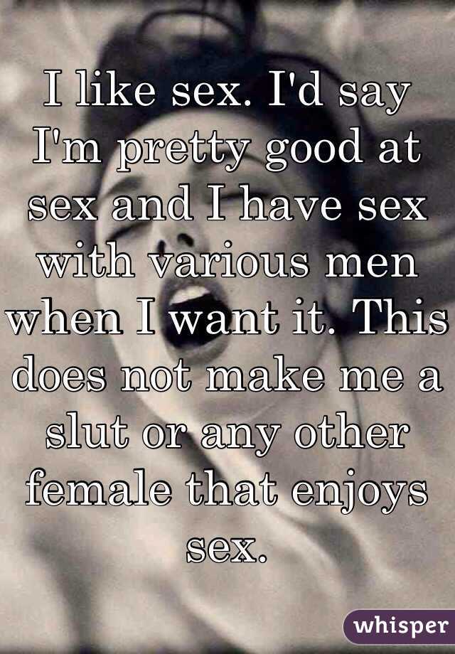 I like sex. I'd say I'm pretty good at sex and I have sex with various men when I want it. This does not make me a slut or any other female that enjoys sex. 