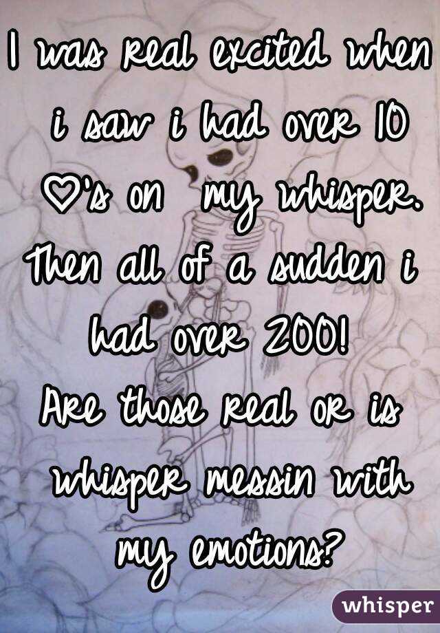 I was real excited when i saw i had over 10 ♡'s on  my whisper.
Then all of a sudden i had over 200! 
Are those real or is whisper messin with my emotions?