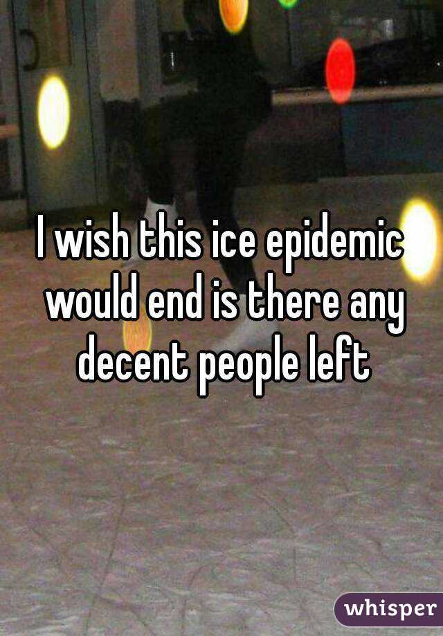 I wish this ice epidemic would end is there any decent people left
