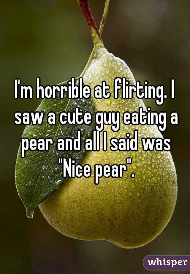 I'm horrible at flirting. I saw a cute guy eating a pear and all I said was "Nice pear".