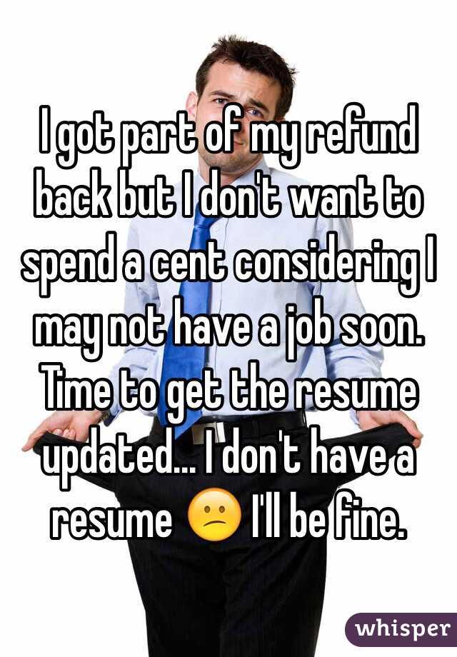 I got part of my refund back but I don't want to spend a cent considering I may not have a job soon. Time to get the resume updated... I don't have a resume 😕 I'll be fine. 
