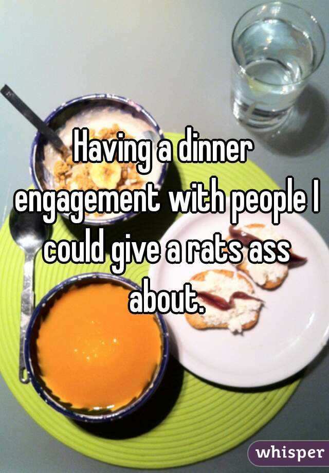 Having a dinner engagement with people I could give a rats ass about.