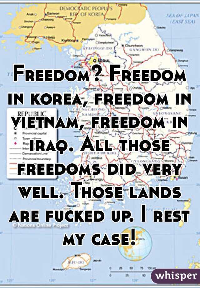 Freedom? Freedom in korea, freedom in vietnam, freedom in iraq. All those freedoms did very well. Those lands are fucked up. I rest my case!