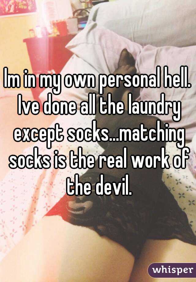 Im in my own personal hell. Ive done all the laundry except socks...matching socks is the real work of the devil.