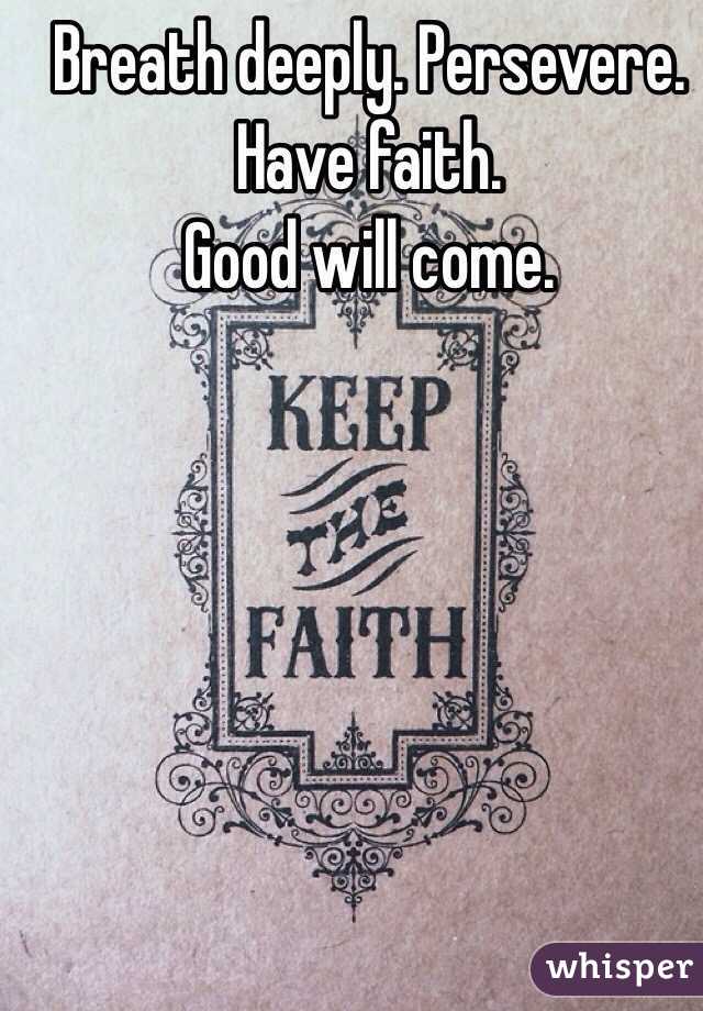 Breath deeply. Persevere.
Have faith.
Good will come.